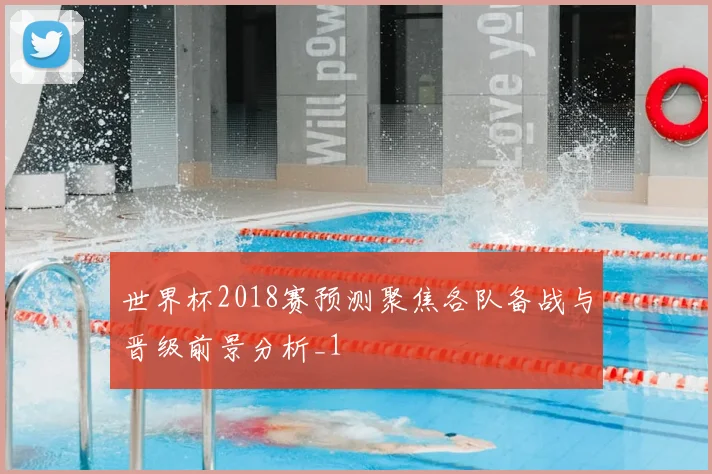 世界杯2018赛预测聚焦各队备战与晋级前景分析_1