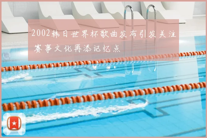 2002韩日世界杯歌曲发布引发关注 赛事文化再添记忆点