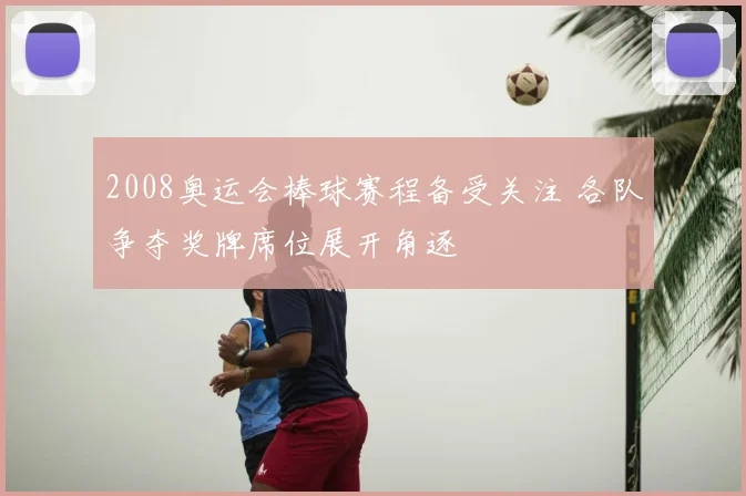 2008奥运会棒球赛程备受关注 各队争夺奖牌席位展开角逐