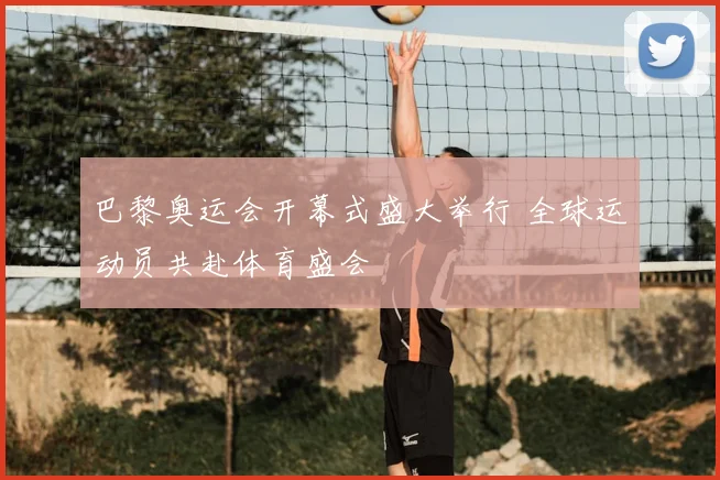 巴黎奥运会开幕式盛大举行 全球运动员共赴体育盛会