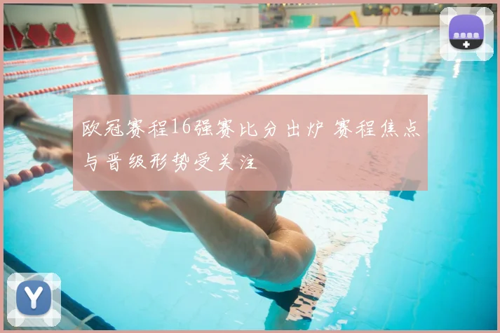 欧冠赛程16强赛比分出炉 赛程焦点与晋级形势受关注