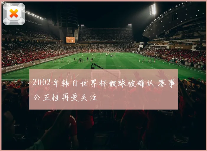 2002年韩日世界杯假球被确认 赛事公正性再受关注